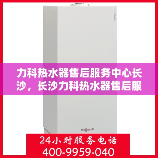 力科热水器售后服务中心长沙，长沙力科热水器售后服务中心，专业维修，贴心服务