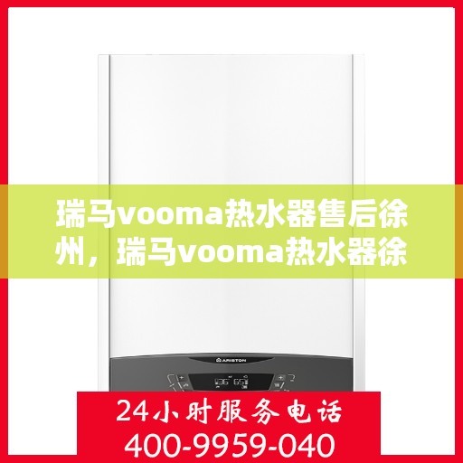 瑞马vooma热水器售后徐州，瑞马vooma热水器徐州售后服务中心，专业团队，贴心服务