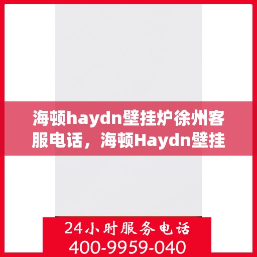 海顿haydn壁挂炉徐州客服电话，海顿Haydn壁挂炉徐州客服热线及售后服务支持