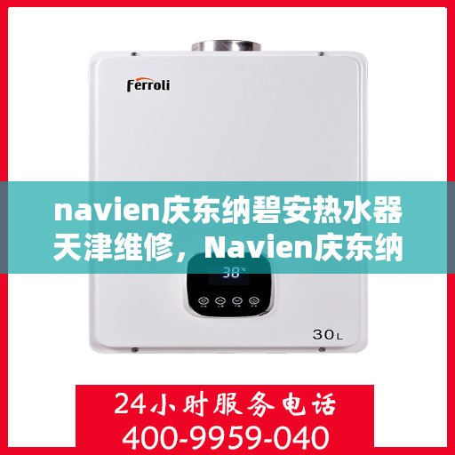 navien庆东纳碧安热水器天津维修，Navien庆东纳碧安热水器天津专业维修服务