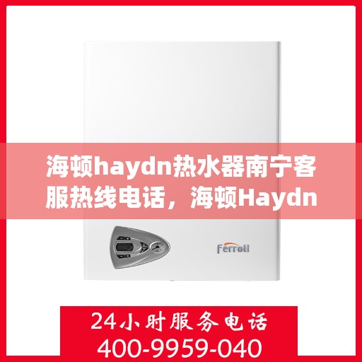 海顿haydn热水器南宁客服热线电话，海顿Haydn热水器南宁客服热线详解，一站式服务热线电话为您排忧解难！