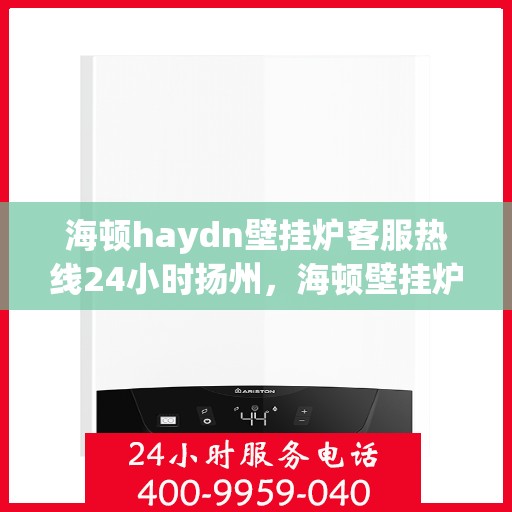 海顿haydn壁挂炉客服热线24小时扬州，海顿壁挂炉扬州客服热线全天候服务，温暖您的每一个需求时刻