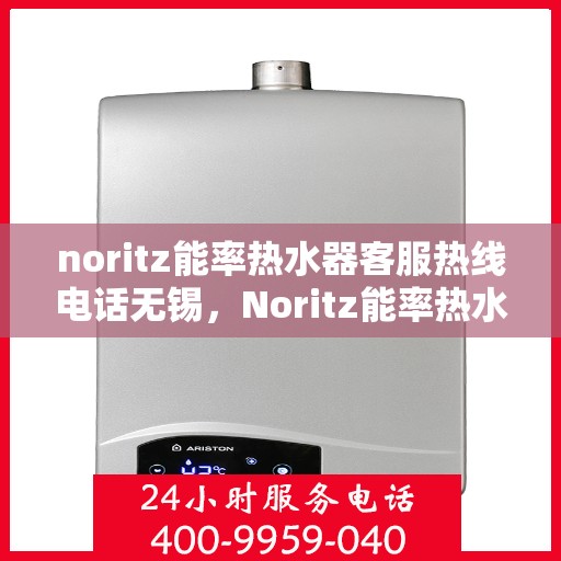 noritz能率热水器客服热线电话无锡，Noritz能率热水器无锡客服热线电话及售后服务指南
