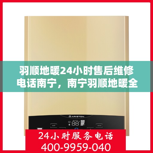 羽顺地暖24小时售后维修电话南宁，南宁羽顺地暖全天候售后维修服务热线