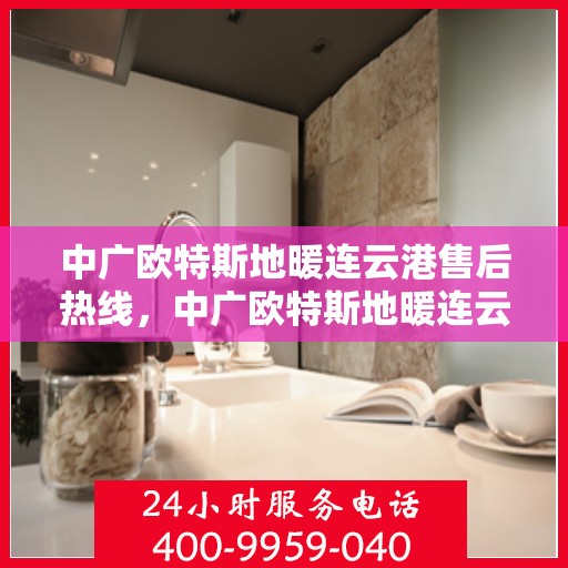 中广欧特斯地暖连云港售后热线，中广欧特斯地暖连云港售后服务热线详解
