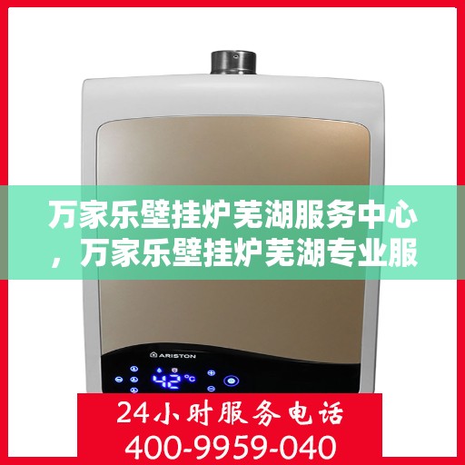 万家乐壁挂炉芜湖服务中心，万家乐壁挂炉芜湖专业服务中心