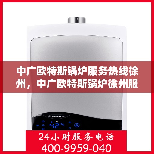 中广欧特斯锅炉服务热线徐州，中广欧特斯锅炉徐州服务热线详解