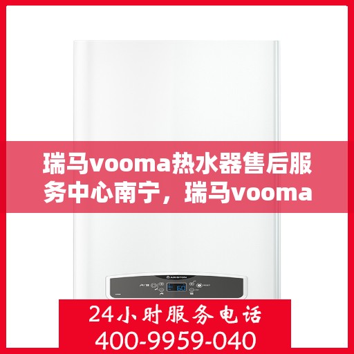 瑞马vooma热水器售后服务中心南宁，瑞马vooma热水器南宁售后服务中心，专业维修，贴心服务