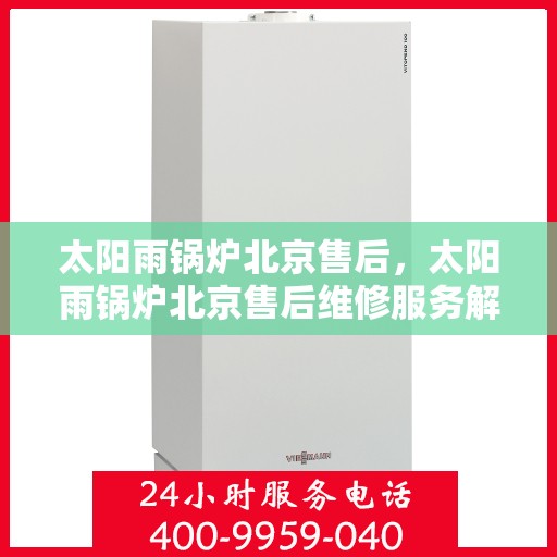 太阳雨锅炉北京售后，太阳雨锅炉北京售后维修服务解析