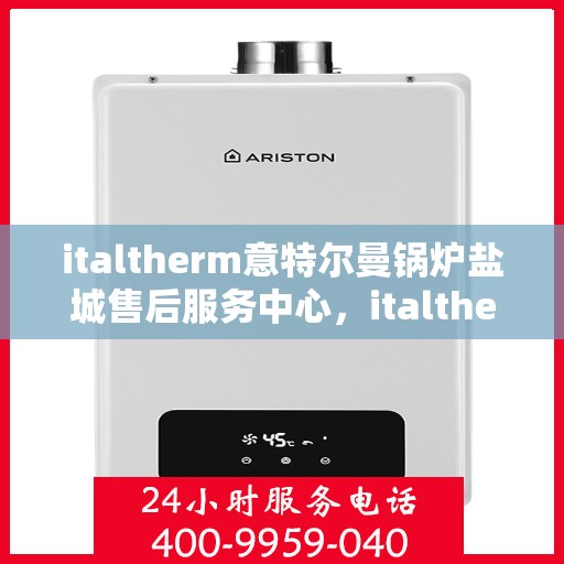 italtherm意特尔曼锅炉盐城售后服务中心，italtherm意特尔曼锅炉盐城售后服务中心，专业维修与优质服务