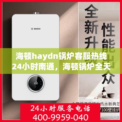 海顿haydn锅炉客服热线24小时南通，海顿锅炉全天候客服热线，南通地区24小时在线服务