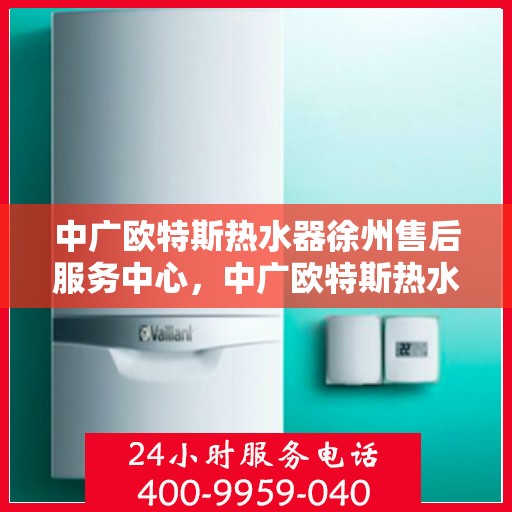 中广欧特斯热水器徐州售后服务中心，中广欧特斯热水器徐州售后服务中心，专业服务的贴心之选