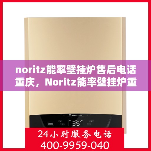 noritz能率壁挂炉售后电话重庆，Noritz能率壁挂炉重庆售后电话及维修服务全攻略