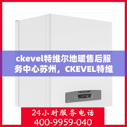 ckevel特维尔地暖售后服务中心苏州，CKEVEL特维尔地暖苏州售后服务中心，专业维修，贴心服务