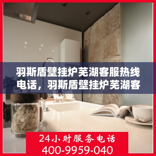 羽斯盾壁挂炉芜湖客服热线电话，羽斯盾壁挂炉芜湖客服热线电话一览，专业解答您的疑问，贴心服务就在身边。