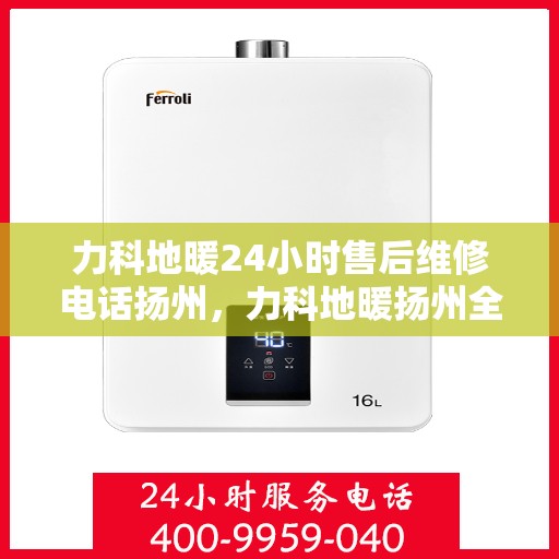 力科地暖24小时售后维修电话扬州，力科地暖扬州全天候售后维修服务热线
