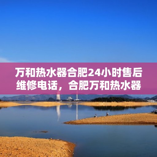 万和热水器合肥24小时售后维修电话，合肥万和热水器全天候售后维修服务热线公布