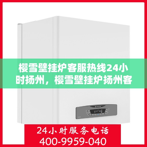 樱雪壁挂炉客服热线24小时扬州，樱雪壁挂炉扬州客服热线全天候服务，温暖您的生活