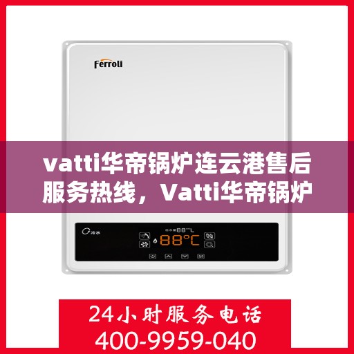 vatti华帝锅炉连云港售后服务热线，Vatti华帝锅炉连云港专业售后服务热线，贴心解决您的需求