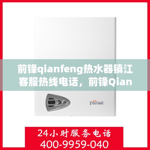 前锋qianfeng热水器镇江客服热线电话，前锋Qianfeng热水器镇江客服热线电话全解析，专业售后，贴心服务