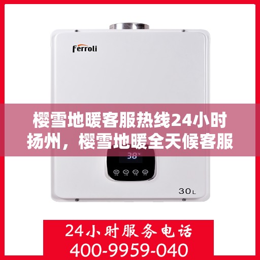 樱雪地暖客服热线24小时扬州，樱雪地暖全天候客服热线，扬州地区24小时不打烊服务