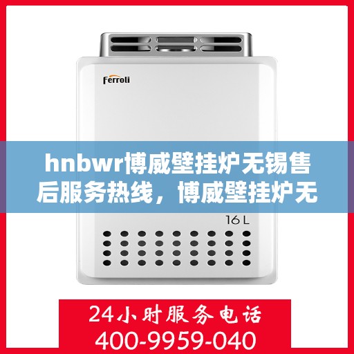 hnbwr博威壁挂炉无锡售后服务热线，博威壁挂炉无锡售后服务热线，专业团队为您提供全方位服务支持