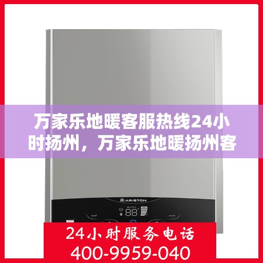 万家乐地暖客服热线24小时扬州，万家乐地暖扬州客服热线全天候服务，温暖无忧
