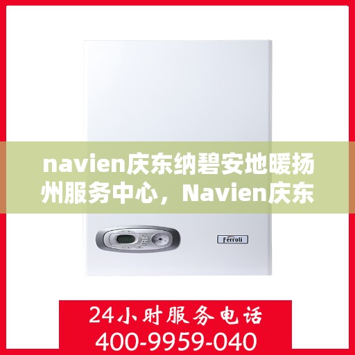 navien庆东纳碧安地暖扬州服务中心，Navien庆东纳碧安地暖扬州服务中心，专业提供地暖服务解决方案
