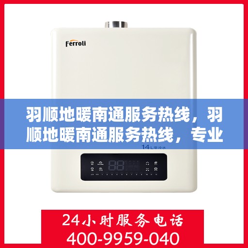 羽顺地暖南通服务热线，羽顺地暖南通服务热线，专业温暖，一触即达