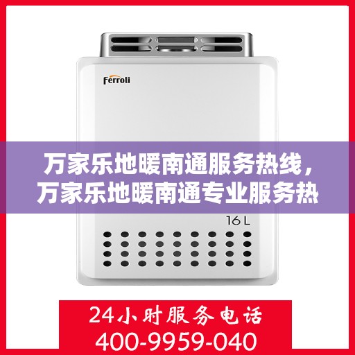 万家乐地暖南通服务热线，万家乐地暖南通专业服务热线，温暖连接，舒适生活