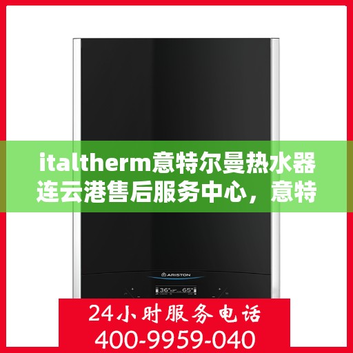 italtherm意特尔曼热水器连云港售后服务中心，意特尔曼热水器连云港售后服务中心，专业维修与优质服务