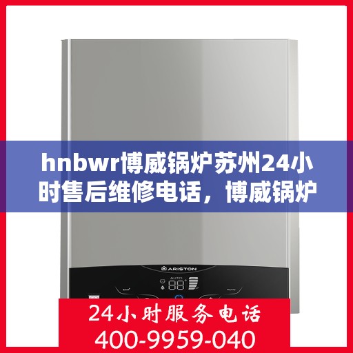 hnbwr博威锅炉苏州24小时售后维修电话，博威锅炉苏州全天候售后维修服务热线