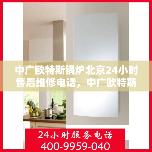 中广欧特斯锅炉北京24小时售后维修电话，中广欧特斯锅炉北京全天候售后维修服务热线