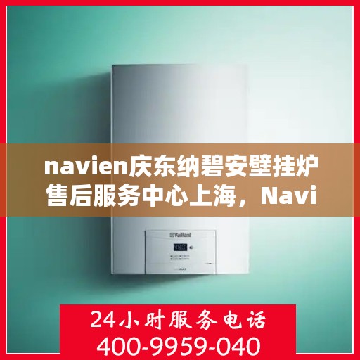 navien庆东纳碧安壁挂炉售后服务中心上海，Navien庆东纳碧安壁挂炉上海售后服务中心，专业维修与贴心服务