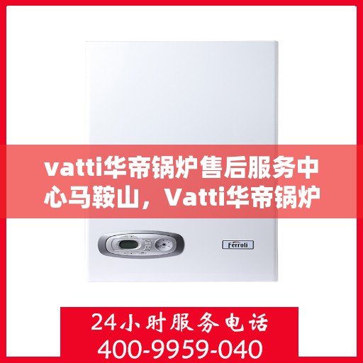 vatti华帝锅炉售后服务中心马鞍山，Vatti华帝锅炉马鞍山售后服务中心，专业维修，贴心服务