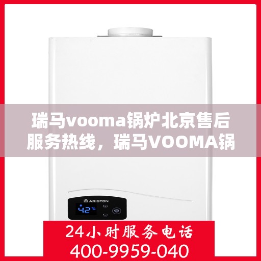 瑞马vooma锅炉北京售后服务热线，瑞马VOOMA锅炉北京售后服务热线，专业团队为您提供全方位服务支持