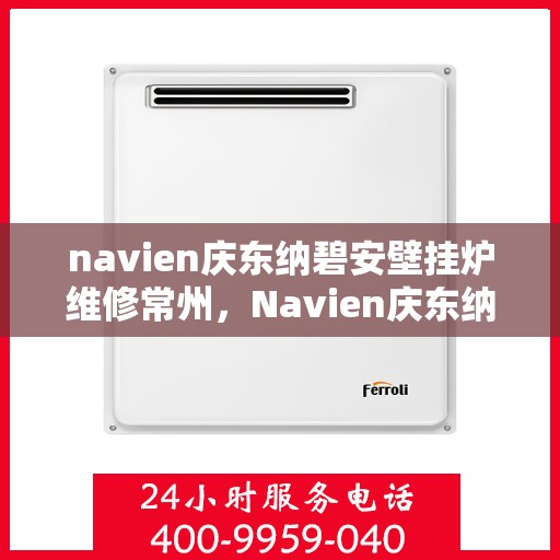 navien庆东纳碧安壁挂炉维修常州，Navien庆东纳碧安壁挂炉常州维修服务详解