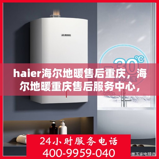 haier海尔地暖售后重庆，海尔地暖重庆售后服务中心，专业维修，温暖您的生活