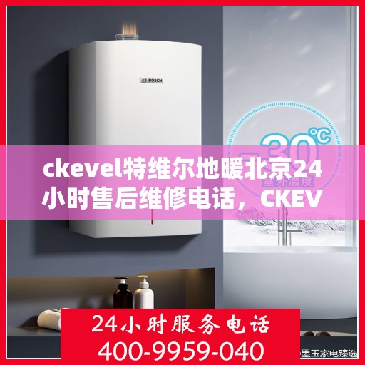 ckevel特维尔地暖北京24小时售后维修电话，CKEVEL特维尔地暖北京全天候售后维修服务热线