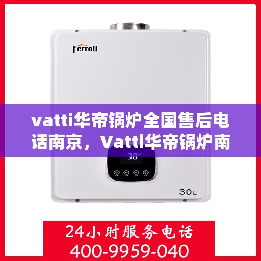 vatti华帝锅炉全国售后电话南京，Vatti华帝锅炉南京售后电话及全国服务网点一览