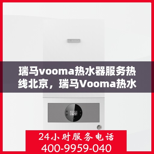 瑞马vooma热水器服务热线北京，瑞马Vooma热水器北京服务热线详解