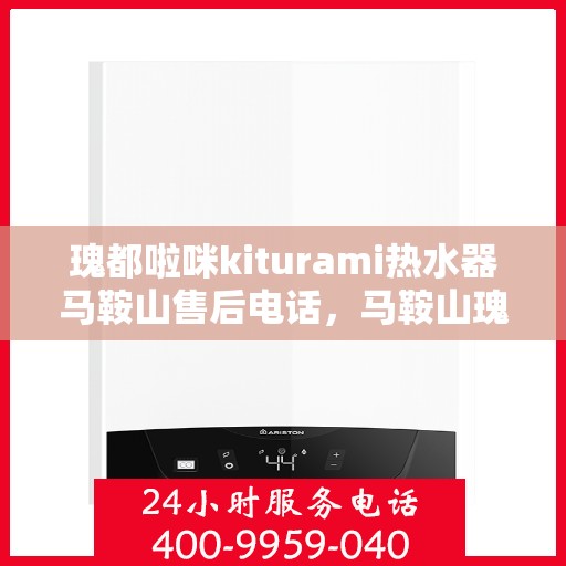 瑰都啦咪kiturami热水器马鞍山售后电话，马鞍山瑰都啦咪kiturami热水器售后电话及维修服务解析