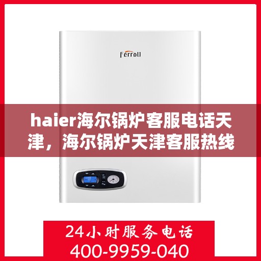 haier海尔锅炉客服电话天津，海尔锅炉天津客服热线及联系方式