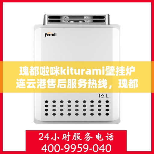 瑰都啦咪kiturami壁挂炉连云港售后服务热线，瑰都啦咪kiturami壁挂炉连云港专业售后服务热线及支持团队