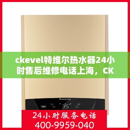 ckevel特维尔热水器24小时售后维修电话上海，CKEVEL特维尔热水器上海售后维修热线全天候服务，专业解决热水器问题