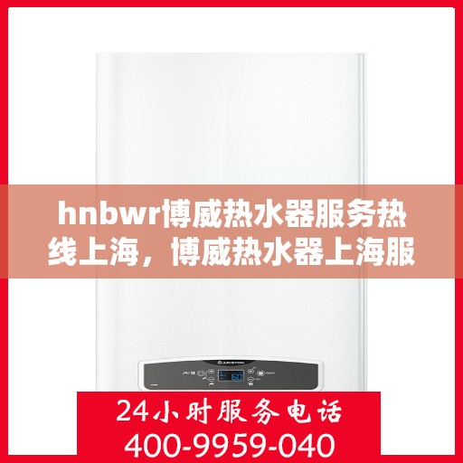 hnbwr博威热水器服务热线上海，博威热水器上海服务热线详解