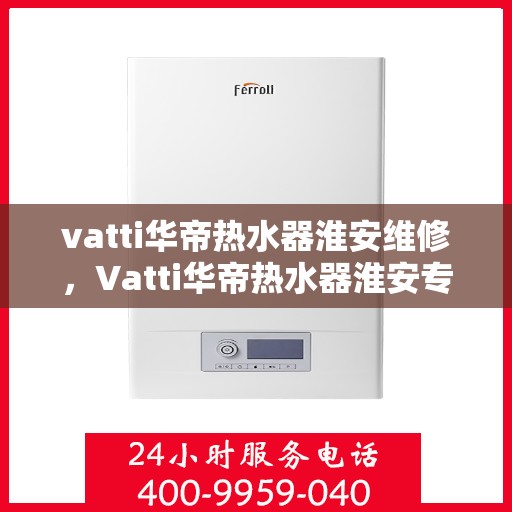 vatti华帝热水器淮安维修，Vatti华帝热水器淮安专业维修服务