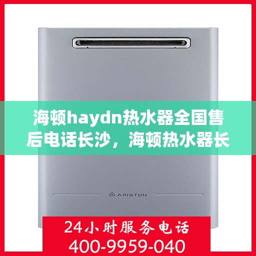 海顿haydn热水器全国售后电话长沙，海顿热水器长沙售后热线及全国服务网点一览
