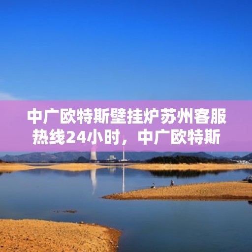 中广欧特斯壁挂炉苏州客服热线24小时，中广欧特斯壁挂炉苏州客服热线全天候服务指南