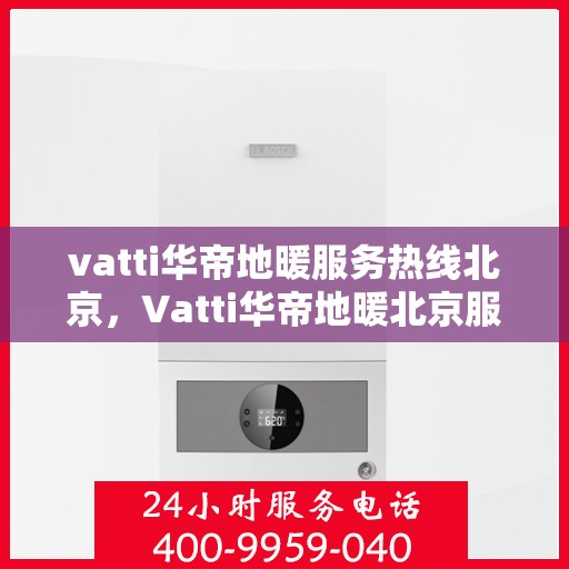 vatti华帝地暖服务热线北京，Vatti华帝地暖北京服务热线——专业、高效的家居温暖解决方案